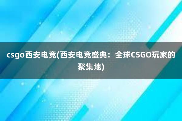 csgo西安电竞(西安电竞盛典：全球CSGO玩家的聚集地)