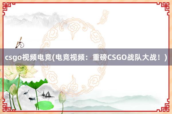 csgo视频电竞(电竞视频：重磅CSGO战队大战！)