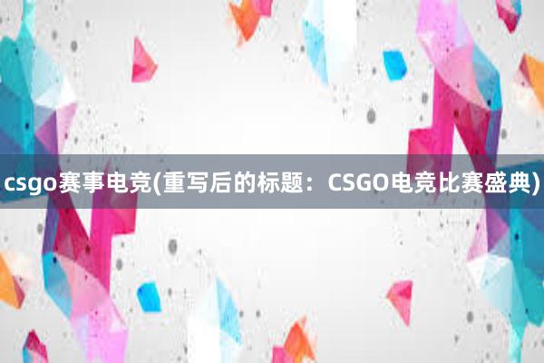 csgo赛事电竞(重写后的标题：CSGO电竞比赛盛典)