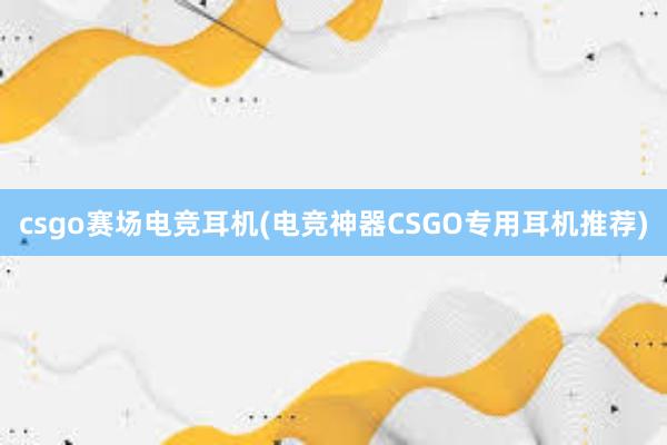 csgo赛场电竞耳机(电竞神器CSGO专用耳机推荐)