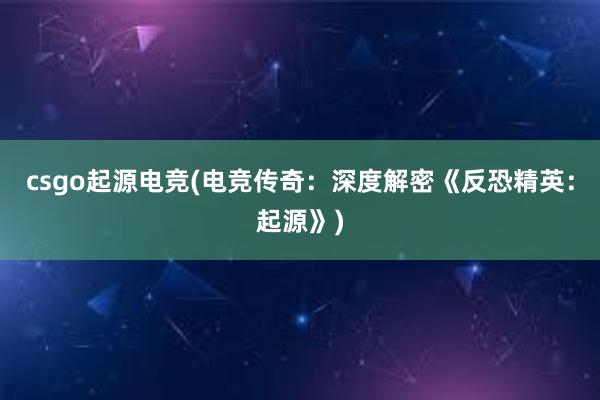 csgo起源电竞(电竞传奇：深度解密《反恐精英：起源》)