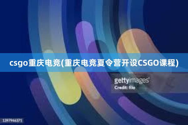 csgo重庆电竞(重庆电竞夏令营开设CSGO课程)