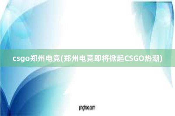 csgo郑州电竞(郑州电竞即将掀起CSGO热潮)