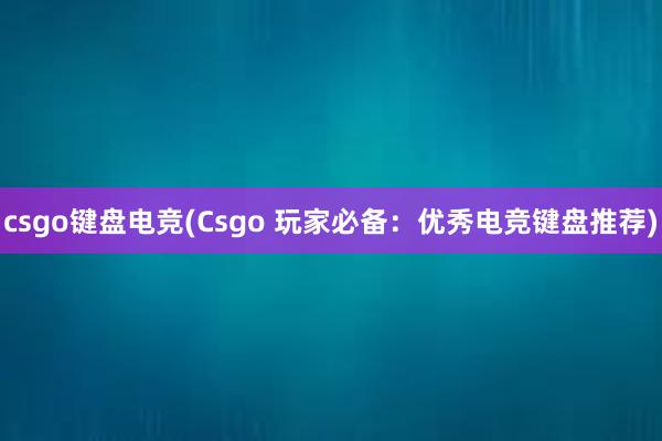 csgo键盘电竞(Csgo 玩家必备：优秀电竞键盘推荐)