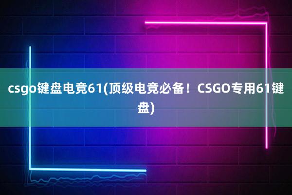 csgo键盘电竞61(顶级电竞必备！CSGO专用61键盘)