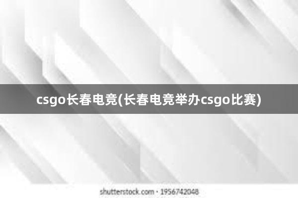 csgo长春电竞(长春电竞举办csgo比赛)