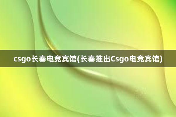 csgo长春电竞宾馆(长春推出Csgo电竞宾馆)