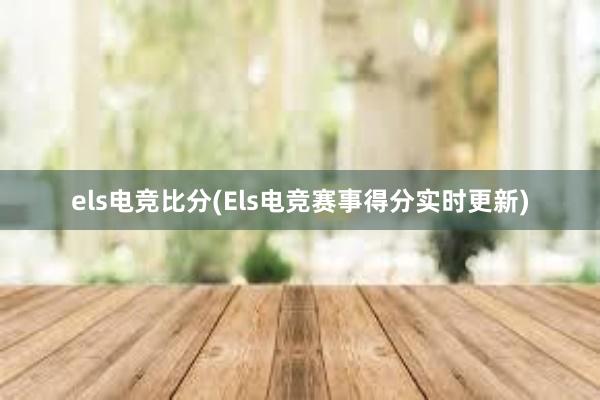 els电竞比分(Els电竞赛事得分实时更新)