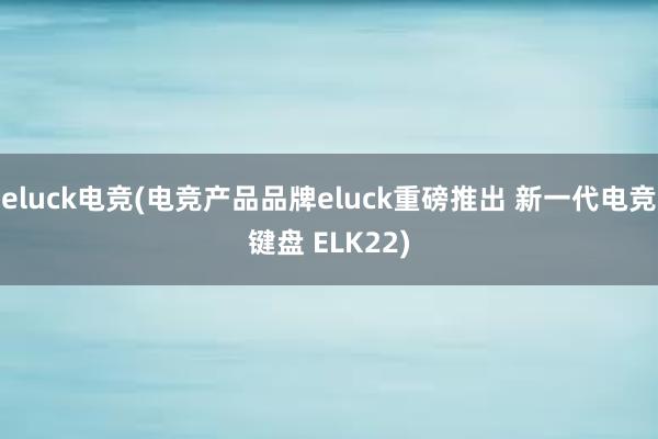 eluck电竞(电竞产品品牌eluck重磅推出 新一代电竞键盘 ELK22)