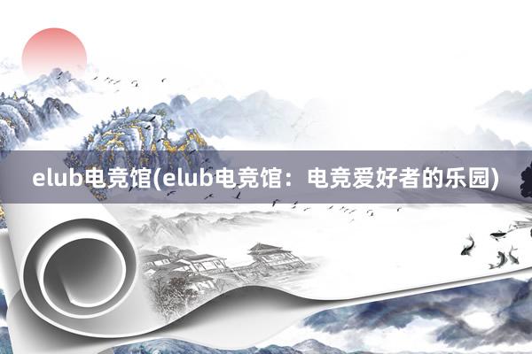 elub电竞馆(elub电竞馆：电竞爱好者的乐园)