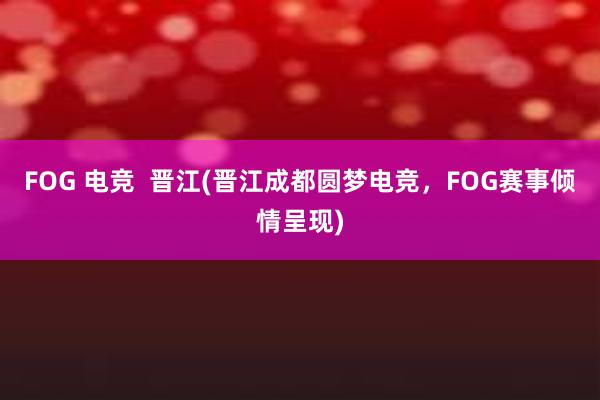 FOG 电竞  晋江(晋江成都圆梦电竞，FOG赛事倾情呈现)