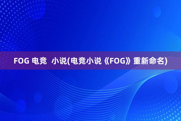 FOG 电竞  小说(电竞小说《FOG》重新命名)