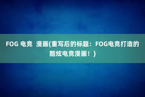 FOG 电竞  漫画(重写后的标题：FOG电竞打造的酷炫电竞漫画！)