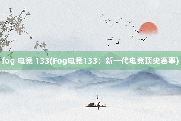 fog 电竞 133(Fog电竞133：新一代电竞顶尖赛事)