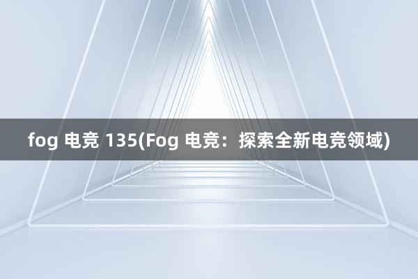 fog 电竞 135(Fog 电竞：探索全新电竞领域)