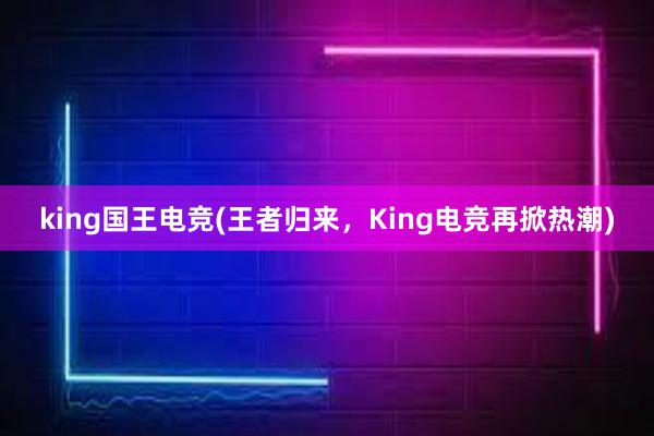 king国王电竞(王者归来，King电竞再掀热潮)