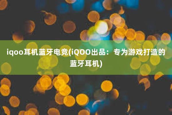 iqoo耳机蓝牙电竞(iQOO出品：专为游戏打造的蓝牙耳机)