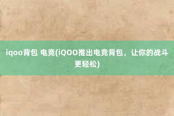 iqoo背包 电竞(iQOO推出电竞背包，让你的战斗更轻松)