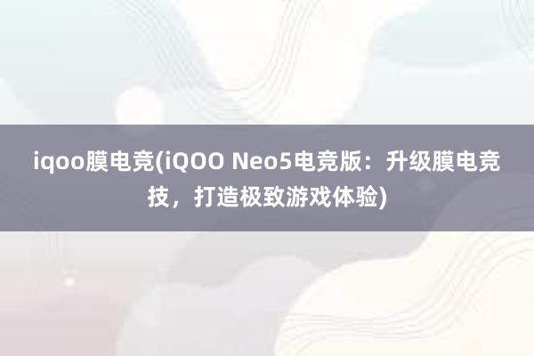 iqoo膜电竞(iQOO Neo5电竞版：升级膜电竞技，打造极致游戏体验)