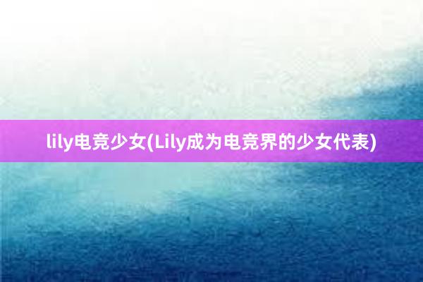 lily电竞少女(Lily成为电竞界的少女代表)