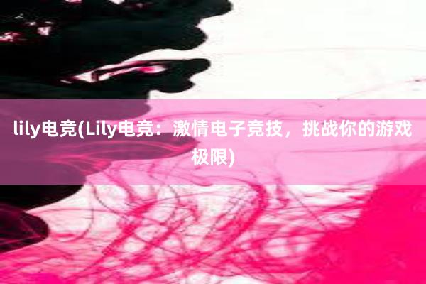 lily电竞(Lily电竞：激情电子竞技，挑战你的游戏极限)