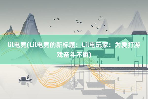 lil电竞(Lil电竞的新标题：Lil电玩家：为爱打游戏奋斗不懈)