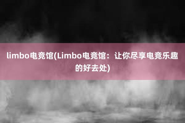 limbo电竞馆(Limbo电竞馆：让你尽享电竞乐趣的好去处)