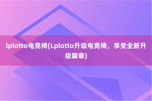 lplotto电竞椅(Lplotto升级电竞椅，享受全新升级篇章)