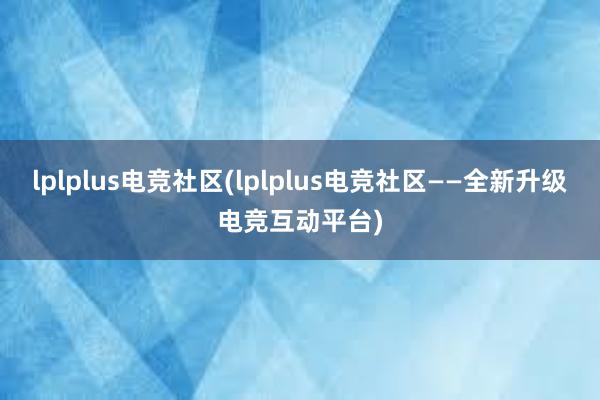 lplplus电竞社区(lplplus电竞社区——全新升级电竞互动平台)