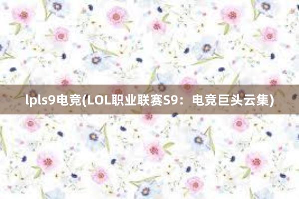 lpls9电竞(LOL职业联赛S9：电竞巨头云集)