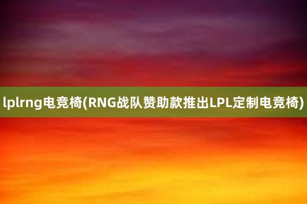 lplrng电竞椅(RNG战队赞助款推出LPL定制电竞椅)