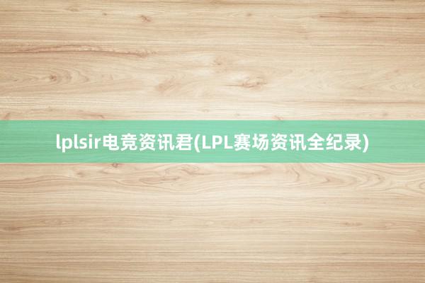 lplsir电竞资讯君(LPL赛场资讯全纪录)