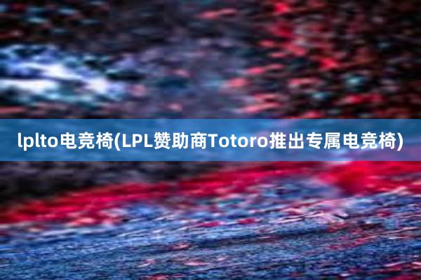 lplto电竞椅(LPL赞助商Totoro推出专属电竞椅)