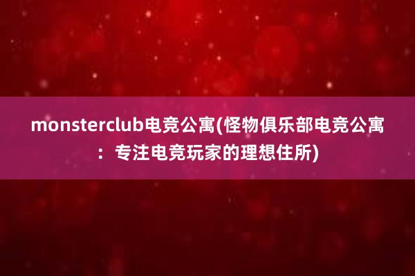 monsterclub电竞公寓(怪物俱乐部电竞公寓：专注电竞玩家的理想住所)