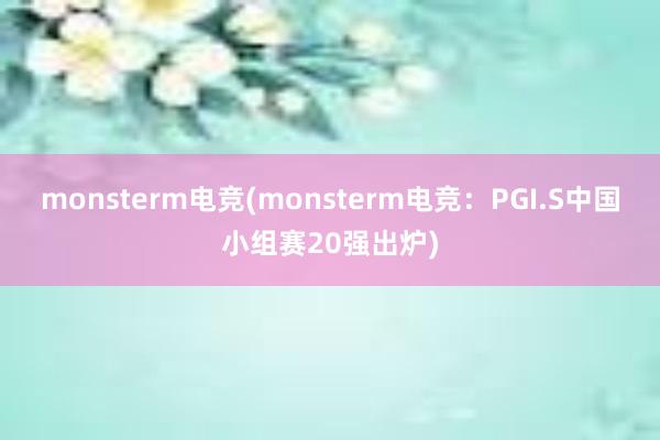 monsterm电竞(monsterm电竞：PGI.S中国小组赛20强出炉)