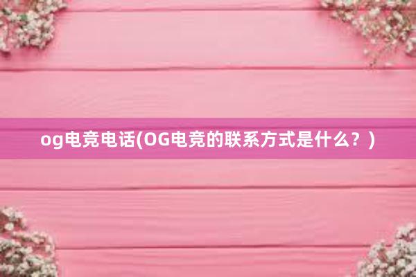 og电竞电话(OG电竞的联系方式是什么？)