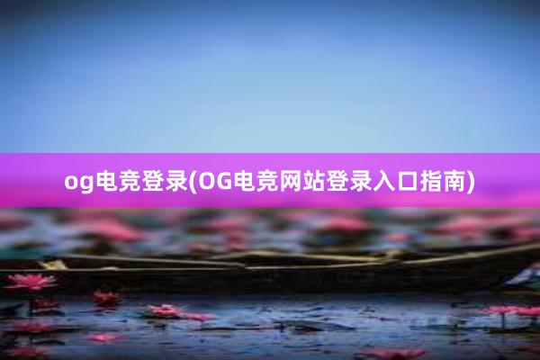 og电竞登录(OG电竞网站登录入口指南)