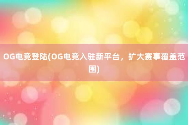 OG电竞登陆(OG电竞入驻新平台，扩大赛事覆盖范围)