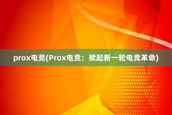 prox电竞(Prox电竞：掀起新一轮电竞革命)