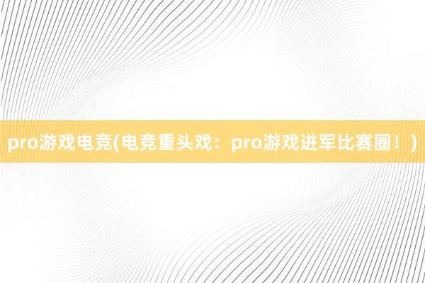 pro游戏电竞(电竞重头戏：pro游戏进军比赛圈！)