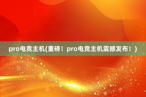 pro电竞主机(重磅！pro电竞主机震撼发布！)