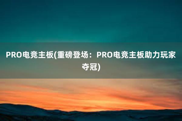 PRO电竞主板(重磅登场：PRO电竞主板助力玩家夺冠)