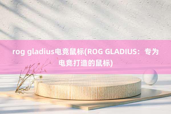 rog gladius电竞鼠标(ROG GLADIUS：专为电竞打造的鼠标)