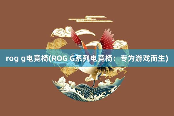 rog g电竞椅(ROG G系列电竞椅：专为游戏而生)