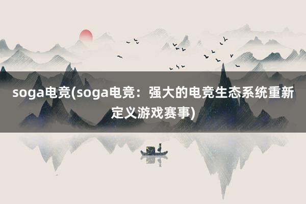 soga电竞(soga电竞：强大的电竞生态系统重新定义游戏赛事)