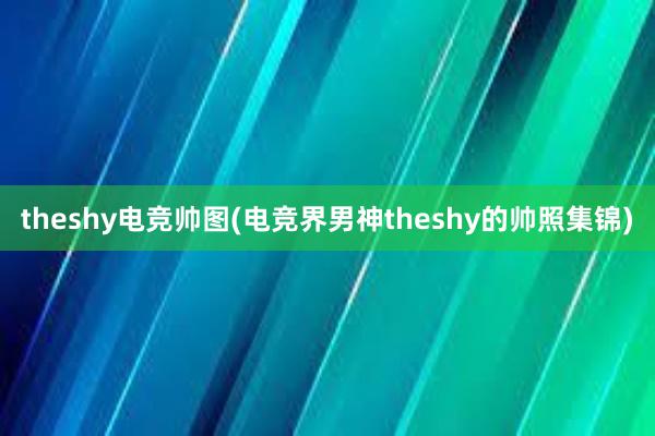 theshy电竞帅图(电竞界男神theshy的帅照集锦)