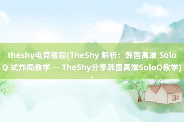 theshy电竞教程(TheShy 解析：韩国高端 SoloQ 式炸局教学 -- TheShy分享韩国高端SoloQ教学)