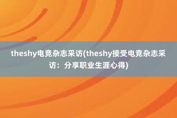 theshy电竞杂志采访(theshy接受电竞杂志采访：分享职业生涯心得)