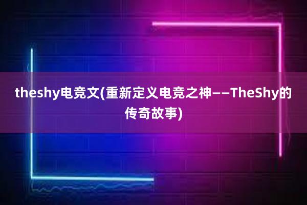 theshy电竞文(重新定义电竞之神——TheShy的传奇故事)