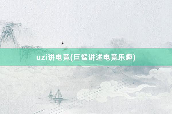 uzi讲电竞(巨鲨讲述电竞乐趣)